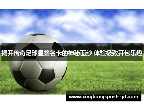 揭开传奇足球星签名卡的神秘面纱 体验极致开包乐趣
