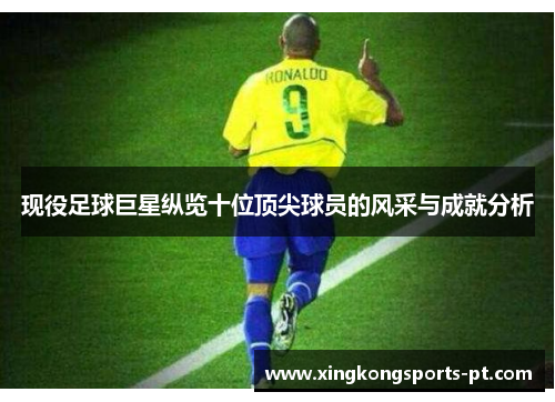 现役足球巨星纵览十位顶尖球员的风采与成就分析