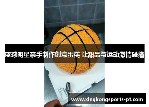 篮球明星亲手制作创意蛋糕 让甜品与运动激情碰撞