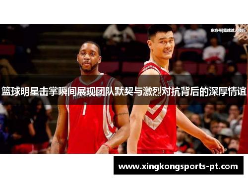 篮球明星击掌瞬间展现团队默契与激烈对抗背后的深厚情谊