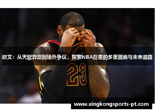 欧文：从天赋异禀到场外争议，探索NBA巨星的多重面貌与未来道路