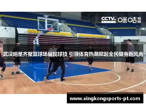 武汉明星齐聚篮球场展现球技 引领体育热潮掀起全民健身新风尚