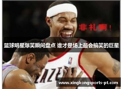 篮球明星爆笑瞬间盘点 谁才是场上最会搞笑的巨星