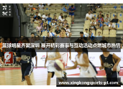 篮球明星齐聚深圳 展开精彩赛事与互动活动点燃城市热情