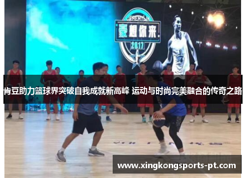肯豆助力篮球界突破自我成就新高峰 运动与时尚完美融合的传奇之路